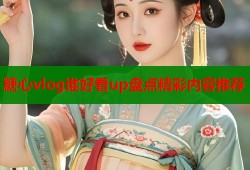 糖心vlog谁好看up盘点精彩内容推荐