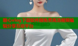 糖心vlog下载软件园免费高清视频编辑分享互动平台