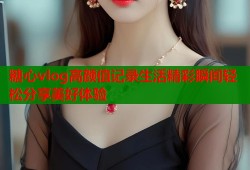 糖心vlog高颜值记录生活精彩瞬间轻松分享美好体验
