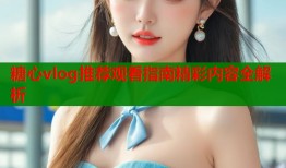 糖心vlog推荐观看指南精彩内容全解析