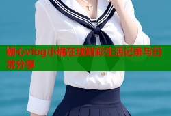 糖心vlog小橘在线精彩生活记录与日常分享
