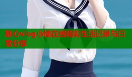 糖心vlog小橘在线精彩生活记录与日常分享