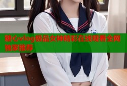 糖心vlog极品女神精彩在线观看全网独家推荐