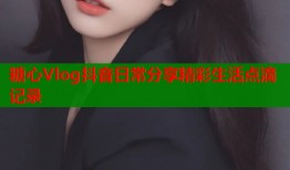 糖心Vlog抖音日常分享精彩生活点滴记录