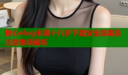 糖心vlog未满十八岁下载安全指南及注意事项解析