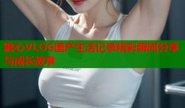糖心VLOG国产生活记录精彩瞬间分享与成长故事