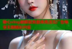 糖心vlog破解版免登录高清无广告畅享无限精彩内容