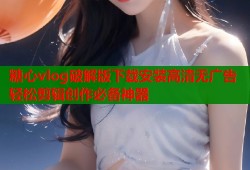 糖心vlog破解版下载安装高清无广告轻松剪辑创作必备神器
