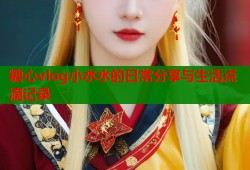 糖心vlog小水水的日常分享与生活点滴记录