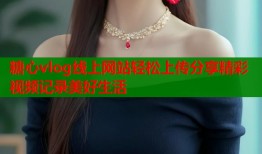糖心vlog线上网站轻松上传分享精彩视频记录美好生活