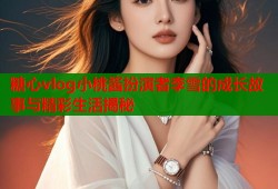 糖心vlog小桃酱扮演者李雪的成长故事与精彩生活揭秘