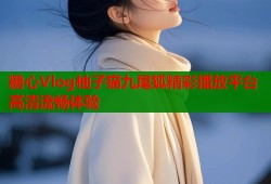 糖心Vlog柚子猫九尾狐精彩播放平台高清流畅体验