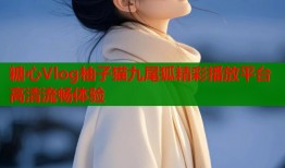 糖心Vlog柚子猫九尾狐精彩播放平台高清流畅体验