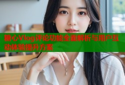 糖心Vlog评论功能全面解析与用户互动体验提升方案