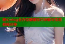 糖心vlog全方位破解技巧详解与实用教程分享
