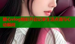 糖心vlog精彩开启记录生活点滴与心动瞬间