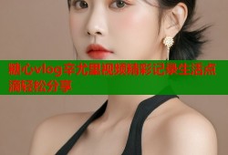 糖心vlog辛尤里视频精彩记录生活点滴轻松分享