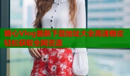 糖心Vlog最新下载地址大全高速稳定轻松获取全网资源