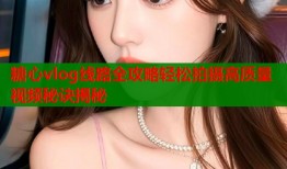 糖心vlog线路全攻略轻松拍摄高质量视频秘诀揭秘
