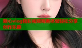 糖心vlog精彩视频观看体验轻松分享创作乐趣