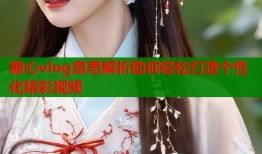 糖心vlog意思解析助你轻松打造个性化精彩视频