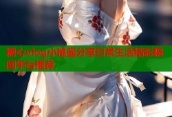 糖心vlog小桃酱分享日常生活精彩瞬间平台推荐
