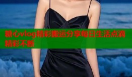 糖心vlog精彩搬运分享每日生活点滴精彩不断