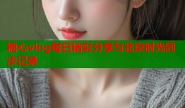 糖心vlog每日精彩分享与北京时光同步记录