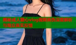 揭秘成人糖心vlog视频真伪深度解析与观众真实反馈