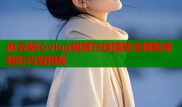 麻豆糖心vlog视频在线播放全网独家精彩内容揭秘