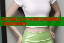 糖心官网入口Vlog免费在线观看捅主任精彩瞬间揭秘