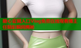 糖心官网入口Vlog免费在线观看捅主任精彩瞬间揭秘