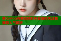 糖心vlog有哪些精彩内容值得关注和推荐人气解析