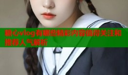 糖心vlog有哪些精彩内容值得关注和推荐人气解析