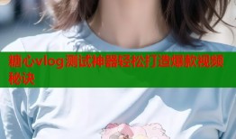 糖心vlog测试神器轻松打造爆款视频秘诀