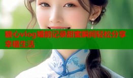 糖心vlog婚前记录甜蜜瞬间轻松分享幸福生活