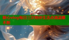 糖心vlog每日三次陪伴生活点滴温暖不断