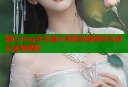 糖心vlog女主角小余的详细资料与成长故事揭秘