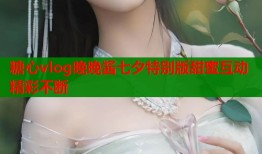 糖心vlog晚晚酱七夕特别版甜蜜互动精彩不断