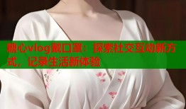 糖心vlog戴口罩：探索社交互动新方式，记录生活新体验