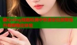 糖心vlog线路检测中快速定位故障提升视频稳定体验