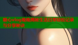 糖心vlog晚晚揭秘生活日常轻松记录与分享秘诀