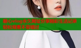 糖心vlog永久网址分享精彩生活记录轻松观看不容错过