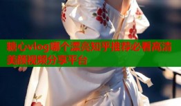 糖心vlog哪个漂亮知乎推荐必看高清美颜视频分享平台
