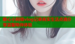 糖心小阿俏vlog记录真实生活点滴分享温馨陪伴体验
