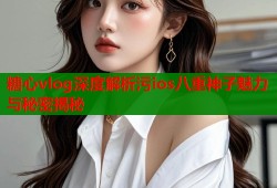 糖心vlog深度解析污ios八重神子魅力与秘密揭秘
