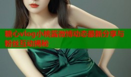 糖心vlog小桃酱微博动态最新分享与粉丝互动揭秘