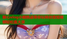 糖心vlog小糖挑战带你玩转创意短视频轻松赢大奖