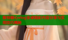 推特糖心vlog安卓精彩内容分享与实用技巧揭秘