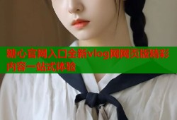 糖心官网入口全新vlog网网页版精彩内容一站式体验